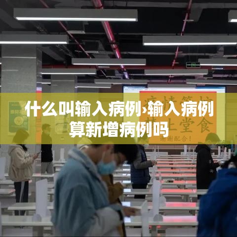 什么叫输入病例›输入病例算新增病例吗 什么叫输入病例›输入病例算新增病例吗