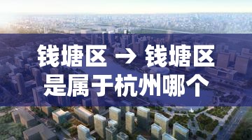 钱塘区 → 钱塘区是属于杭州哪个区 钱塘区 → 钱塘区是属于杭州哪个区