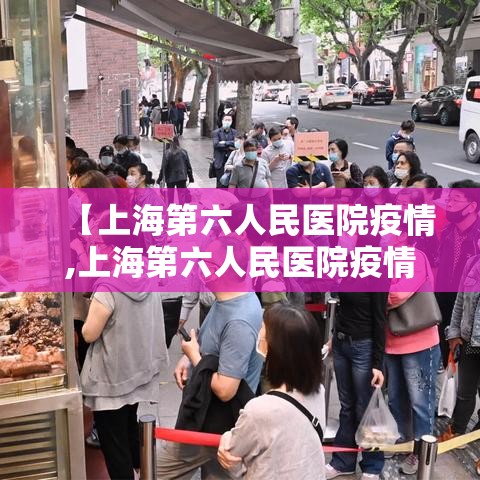 【上海第六人民医院疫情,上海第六人民医院疫情最新情况】 【上海第六人民医院疫情,上海第六人民医院疫情最新情况】