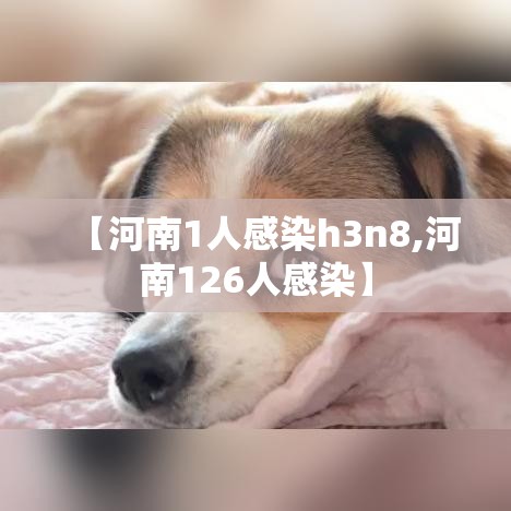 【河南1人感染h3n8,河南126人感染】