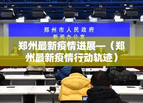 郑州最新疫情进展—（郑州最新疫情行动轨迹）