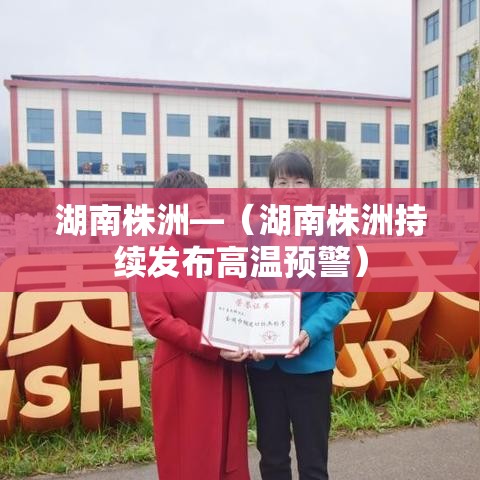 湖南株洲—（湖南株洲持续发布高温预警）