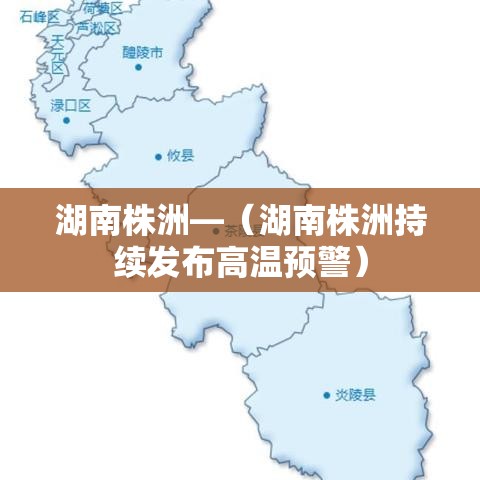 湖南株洲—（湖南株洲持续发布高温预警）