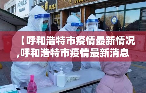 【呼和浩特市疫情最新情况,呼和浩特市疫情最新消息2月7日】