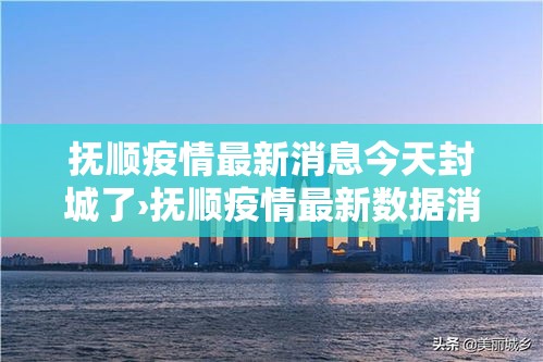 抚顺疫情最新消息今天封城了›抚顺疫情最新数据消息
