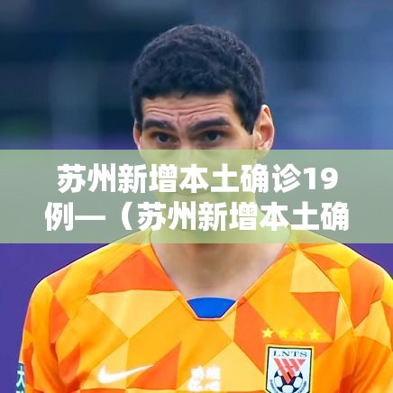 苏州新增本土确诊19例—（苏州新增本土确诊19例是哪里的）