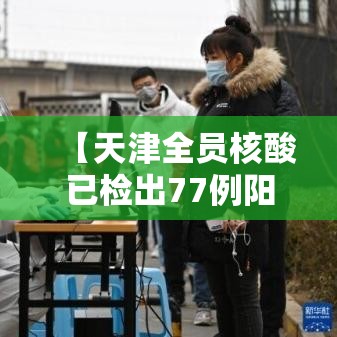 【天津全员核酸已检出77例阳性·天津 全员核酸】