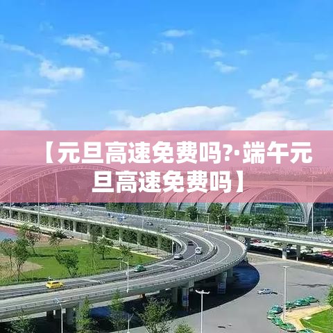 【元旦高速免费吗?·端午元旦高速免费吗】