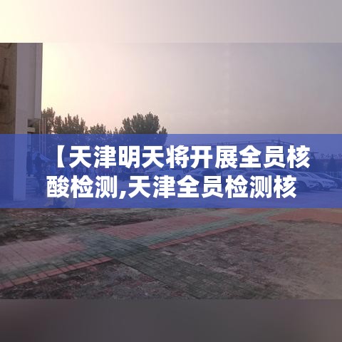 【天津明天将开展全员核酸检测,天津全员检测核酸的通知】 【天津明天将开展全员核酸检测,天津全员检测核酸的通知】