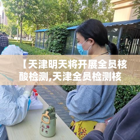 【天津明天将开展全员核酸检测,天津全员检测核酸的通知】 【天津明天将开展全员核酸检测,天津全员检测核酸的通知】