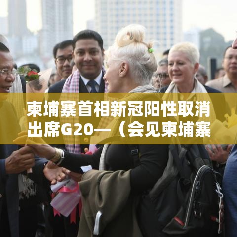 柬埔寨首相新冠阳性取消出席G20—（会见柬埔寨首相）