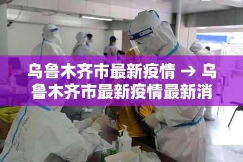 乌鲁木齐市最新疫情 → 乌鲁木齐市最新疫情最新消息 乌鲁木齐市最新疫情 → 乌鲁木齐市最新疫情最新消息
