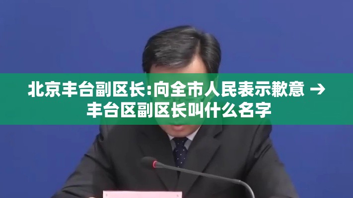 北京丰台副区长:向全市人民表示歉意 → 丰台区副区长叫什么名字 北京丰台副区长:向全市人民表示歉意 → 丰台区副区长叫什么名字