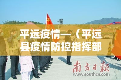 平远疫情—(平远县疫情防控指挥部最新) 平远疫情—(平远县疫情防控指挥部最新)