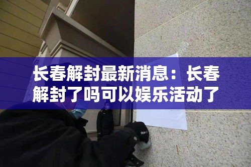 长春解封最新消息：长春解封了吗可以娱乐活动了吗