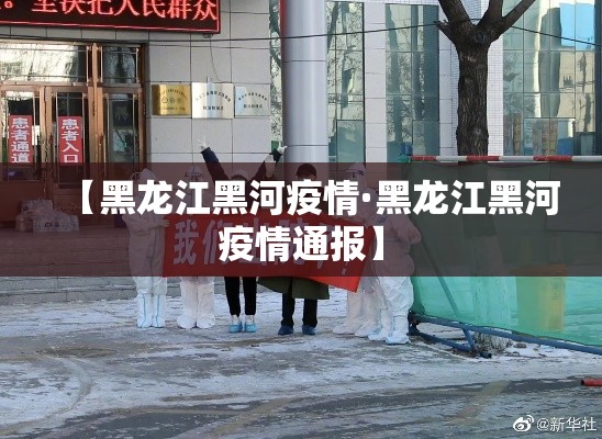 【黑龙江黑河疫情·黑龙江黑河疫情通报】