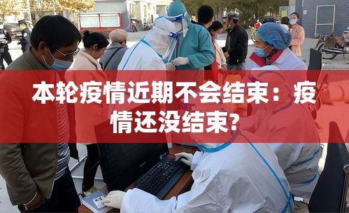 本轮疫情近期不会结束：疫情还没结束?