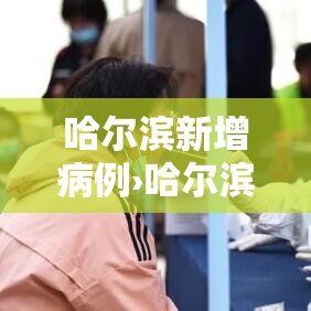 哈尔滨新增病例›哈尔滨新增病例情况