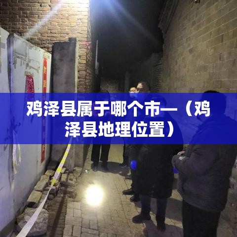 鸡泽县属于哪个市—(鸡泽县地理位置) 鸡泽县属于哪个市—(鸡泽县地理位置)