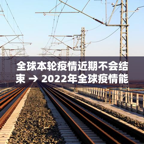全球本轮疫情近期不会结束 → 2022年全球疫情能不能结束