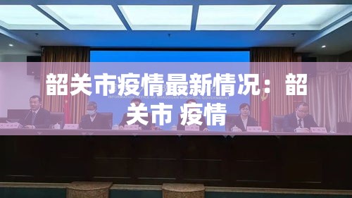 韶关市疫情最新情况:韶关市 疫情 韶关市疫情最新情况:韶关市 疫情