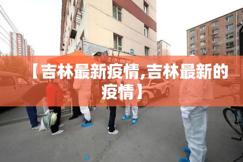 【吉林最新疫情,吉林最新的疫情】 【吉林最新疫情,吉林最新的疫情】