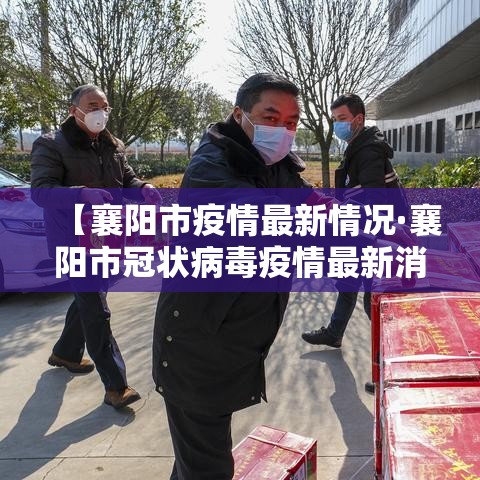 【襄阳市疫情最新情况·襄阳市冠状病毒疫情最新消息】 【襄阳市疫情最新情况·襄阳市冠状病毒疫情最新消息】