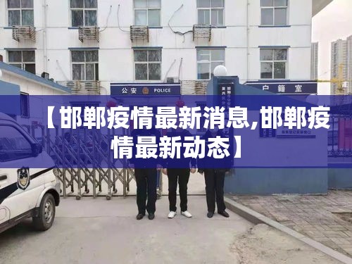 【邯郸疫情最新消息,邯郸疫情最新动态】
