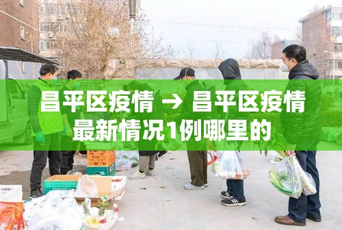 昌平区疫情 → 昌平区疫情最新情况1例哪里的