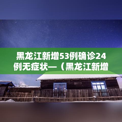 黑龙江新增53例确诊24例无症状—（黑龙江新增68例确诊 新增85例无症状）