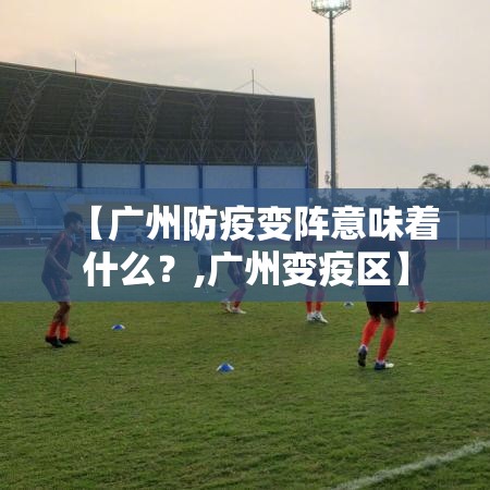 【广州防疫变阵意味着什么？,广州变疫区】