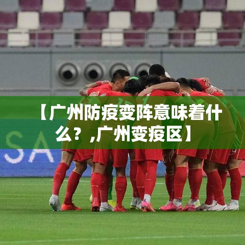 【广州防疫变阵意味着什么？,广州变疫区】