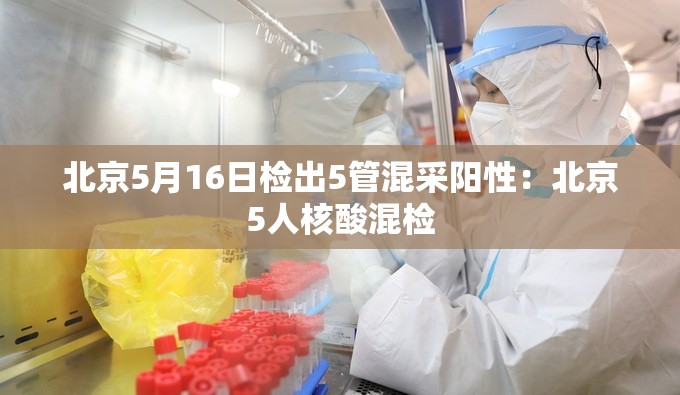 北京5月16日检出5管混采阳性：北京5人核酸混检