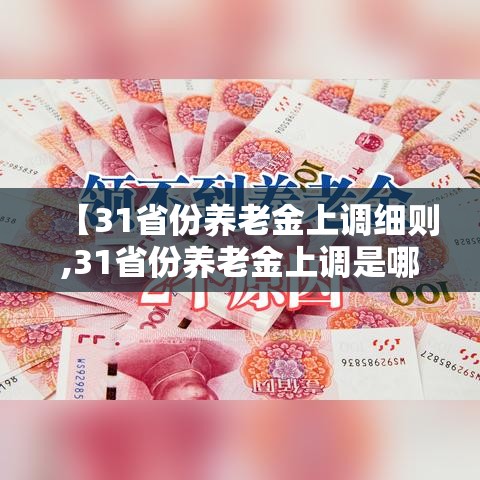 【31省份养老金上调细则,31省份养老金上调是哪些省份】 【31省份养老金上调细则,31省份养老金上调是哪些省份】