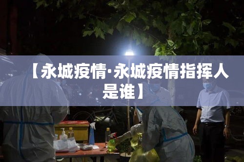 【永城疫情·永城疫情指挥人是谁】