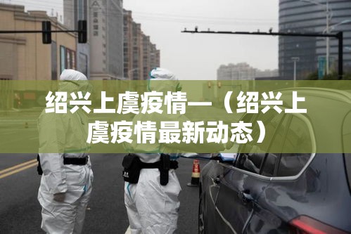 绍兴上虞疫情—（绍兴上虞疫情最新动态）