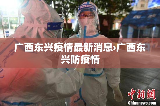 广西东兴疫情最新消息›广西东兴防疫情 广西东兴疫情最新消息›广西东兴防疫情