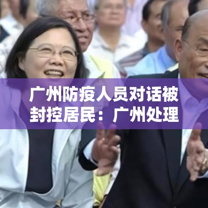 广州防疫人员对话被封控居民：广州处理防疫官员