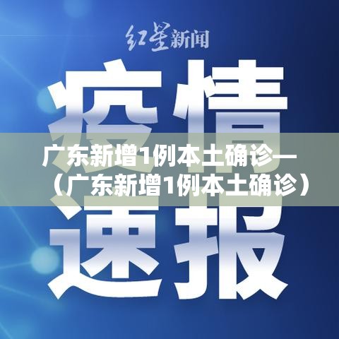 广东新增1例本土确诊—（广东新增1例本土确诊）