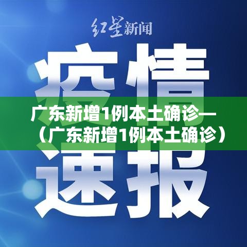 广东新增1例本土确诊—（广东新增1例本土确诊）