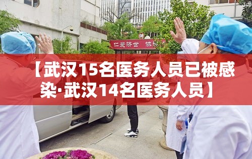 【武汉15名医务人员已被感染·武汉14名医务人员】