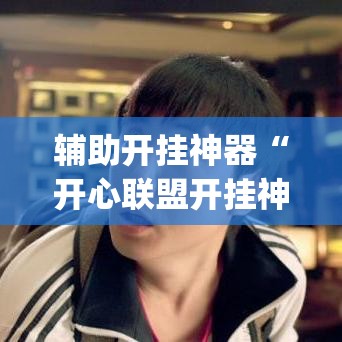 辅助开挂神器“开心联盟开挂神器”(透视挂)辅助透视教程