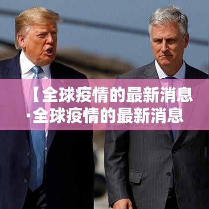 【全球疫情的最新消息·全球疫情的最新消息今天】 【全球疫情的最新消息·全球疫情的最新消息今天】