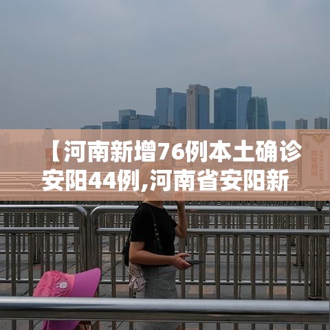 【河南新增76例本土确诊安阳44例,河南省安阳新增确诊病例】 【河南新增76例本土确诊安阳44例,河南省安阳新增确诊病例】