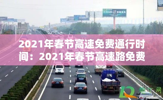 2021年春节高速免费通行时间：2021年春节高速路免费日期