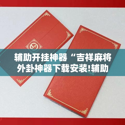 辅助开挂神器“吉祥麻将外卦神器下载安装!辅助神器插件下载