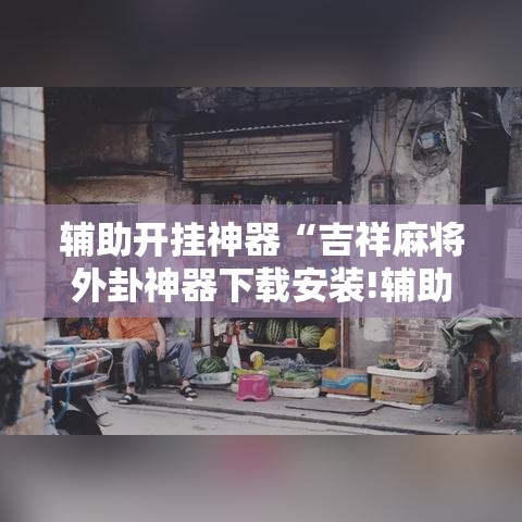 辅助开挂神器“吉祥麻将外卦神器下载安装!辅助神器插件下载