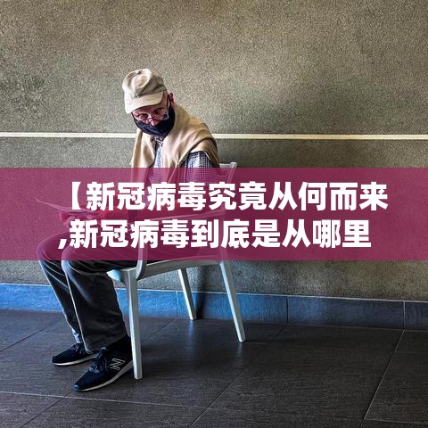 【新冠病毒究竟从何而来,新冠病毒到底是从哪里来的?为何能在人类流行?】