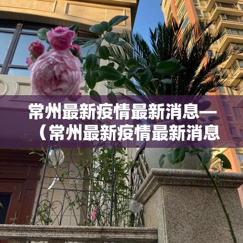 常州最新疫情最新消息—（常州最新疫情最新消息实时更新）