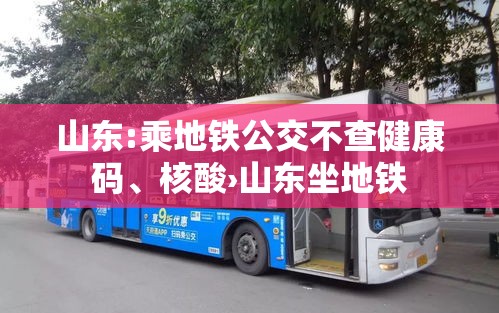 山东:乘地铁公交不查健康码、核酸›山东坐地铁